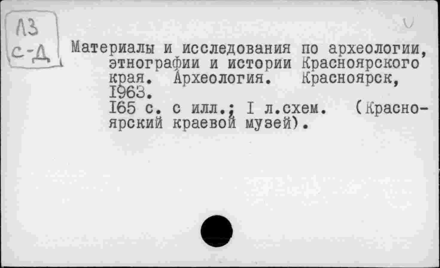 ﻿Материалы и исследования по археологии, этнографии и истории Красноярского к^ая. Археология. Красноярск, 165 с. с илл.: I л.схем.	(Красно-
ярский краевой музей).